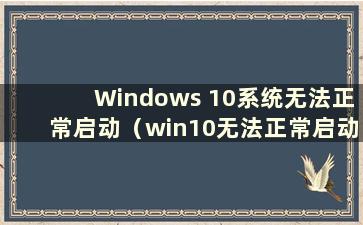 Windows 10系统无法正常启动（win10无法正常启动怎么办）